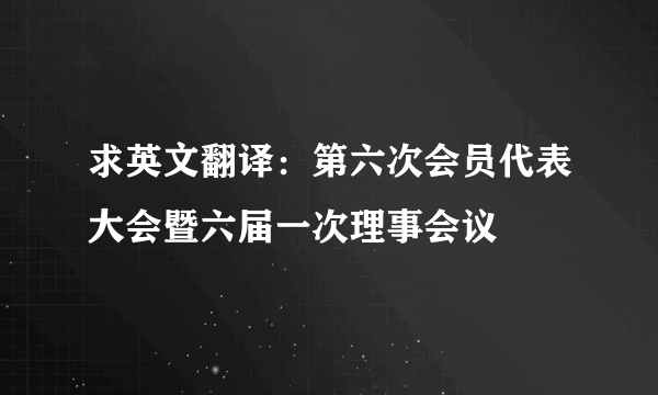 求英文翻译：第六次会员代表大会暨六届一次理事会议