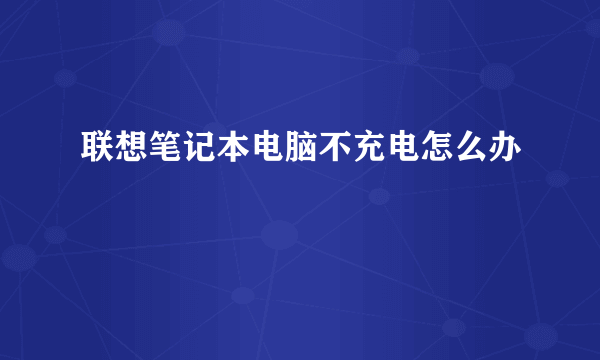 联想笔记本电脑不充电怎么办