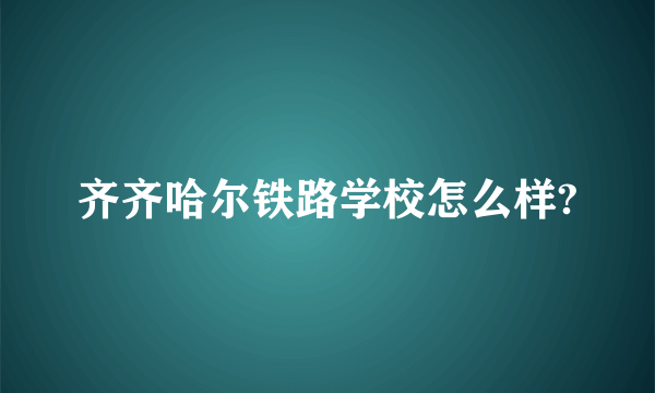 齐齐哈尔铁路学校怎么样?