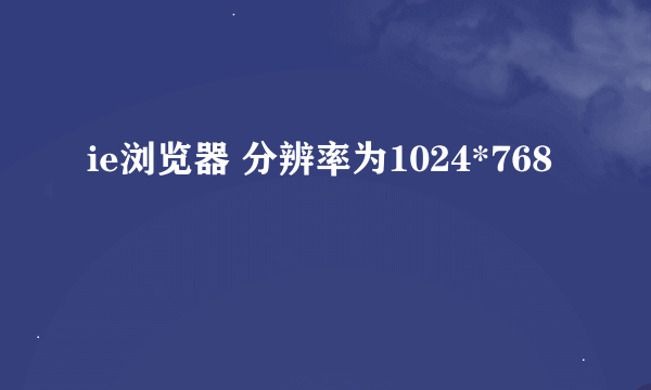 ie浏览器 分辨率为1024*768