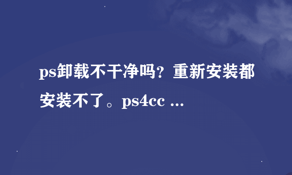 ps卸载不干净吗？重新安装都安装不了。ps4cc ps5 ps6都试了不可以。