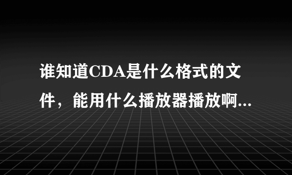 谁知道CDA是什么格式的文件，能用什么播放器播放啊 很急~~~