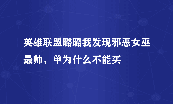 英雄联盟璐璐我发现邪恶女巫最帅，单为什么不能买