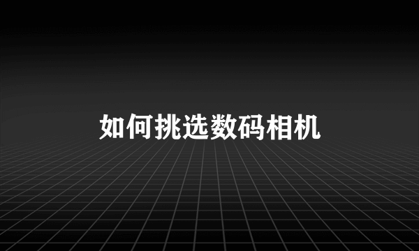 如何挑选数码相机
