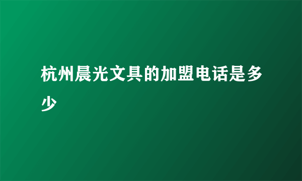 杭州晨光文具的加盟电话是多少