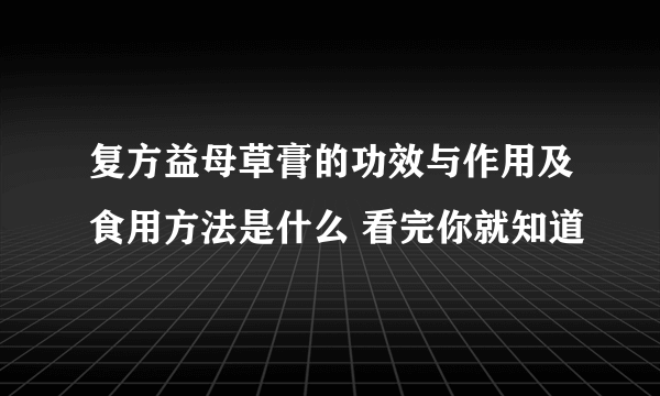 复方益母草膏的功效与作用及食用方法是什么 看完你就知道