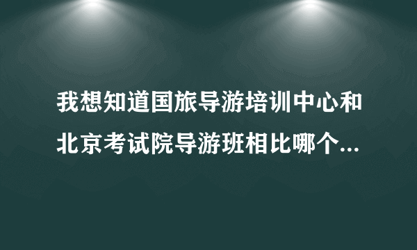 我想知道国旅导游培训中心和北京考试院导游班相比哪个学校的通过率高啊？