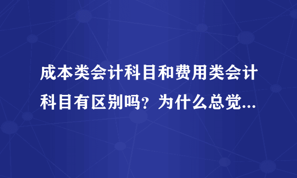 成本类会计科目和费用类会计科目有区别吗？为什么总觉得成本也是费用的一部分？