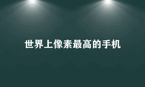 世界上像素最高的手机