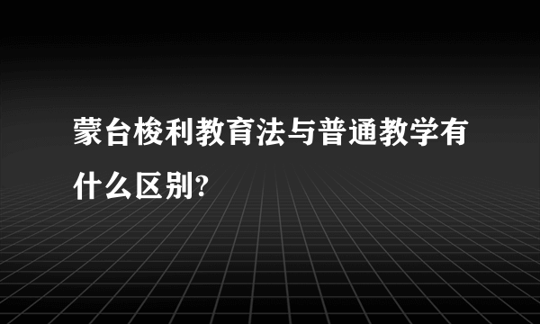 蒙台梭利教育法与普通教学有什么区别?