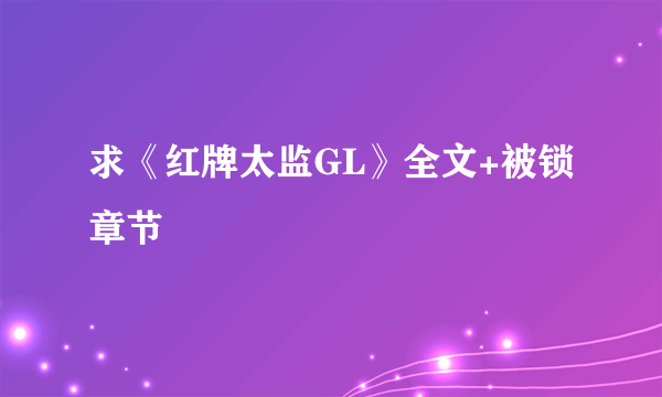 求《红牌太监GL》全文+被锁章节