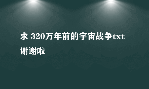求 320万年前的宇宙战争txt 谢谢啦