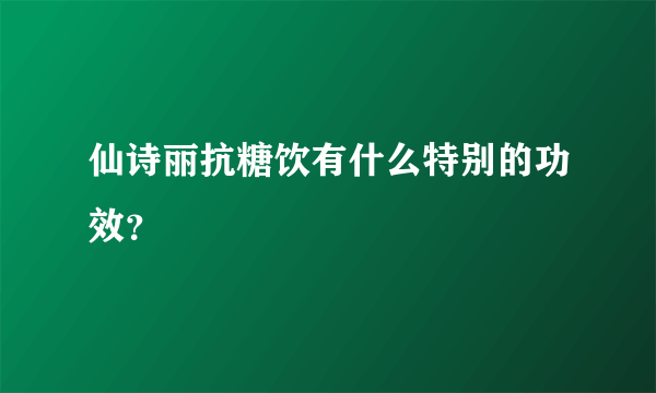 仙诗丽抗糖饮有什么特别的功效？