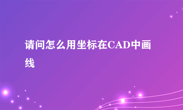 请问怎么用坐标在CAD中画线