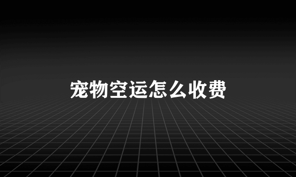 宠物空运怎么收费