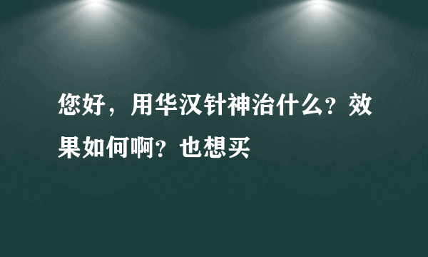 您好，用华汉针神治什么？效果如何啊？也想买
