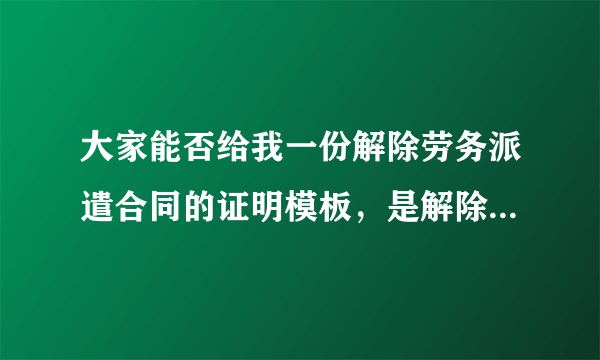 大家能否给我一份解除劳务派遣合同的证明模板，是解除劳务派遣合同不是劳动合同的证明