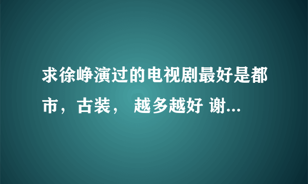 求徐峥演过的电视剧最好是都市，古装， 越多越好 谢谢大哥大姐们