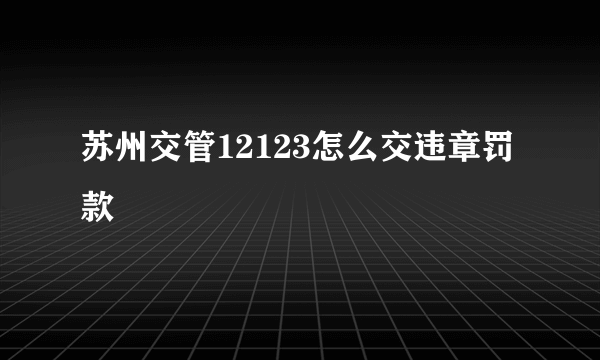 苏州交管12123怎么交违章罚款