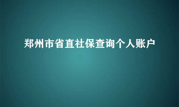 郑州市省直社保查询个人账户
