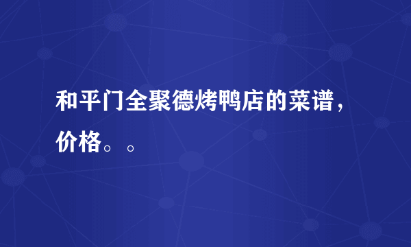 和平门全聚德烤鸭店的菜谱，价格。。