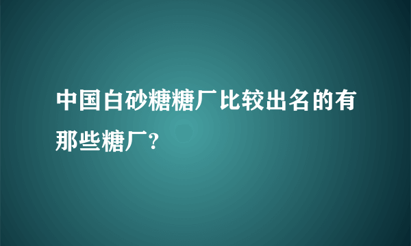 中国白砂糖糖厂比较出名的有那些糖厂?