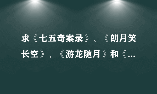 求《七五奇案录》、《朗月笑长空》、《游龙随月》和《诡行天下》,谢谢