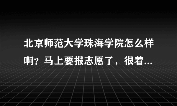 北京师范大学珠海学院怎么样啊？马上要报志愿了，很着急！！！！！！！！