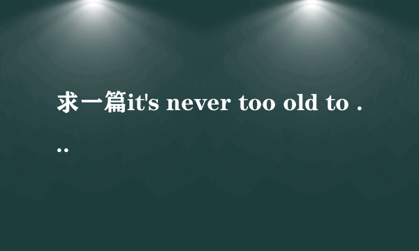 求一篇it's never too old to learn的英语作文120字左右