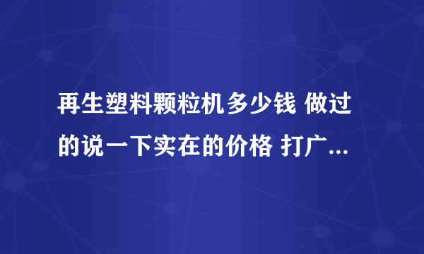再生塑料颗粒机多少钱 做过的说一下实在的价格 打广告的走开 利润怎么样现在