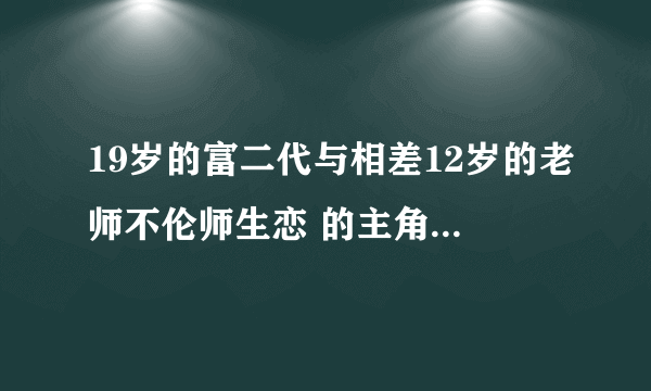 19岁的富二代与相差12岁的老师不伦师生恋 的主角是谁?叫什么名字?