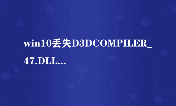 win10丢失D3DCOMPILER_47.DLL这个文件怎么办啊