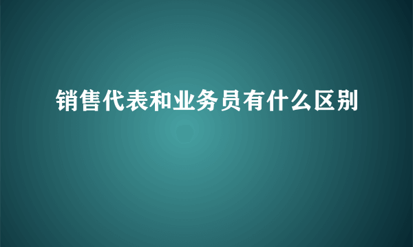 销售代表和业务员有什么区别