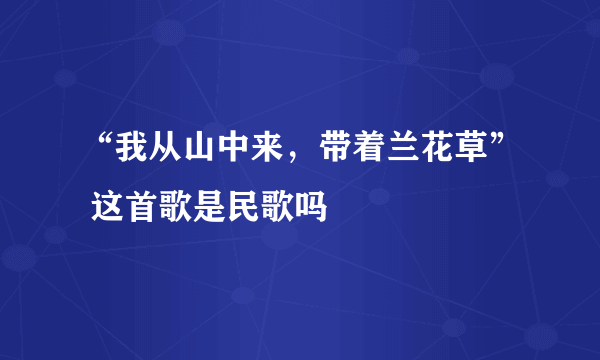 “我从山中来，带着兰花草” 这首歌是民歌吗