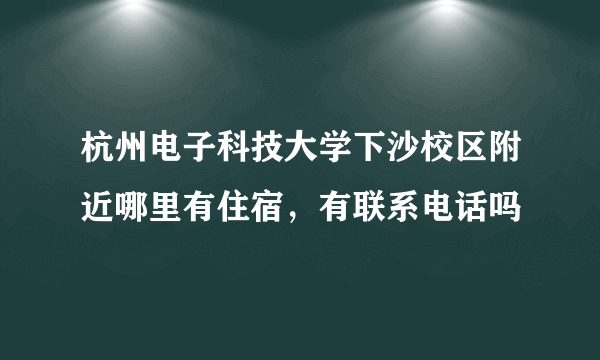 杭州电子科技大学下沙校区附近哪里有住宿，有联系电话吗
