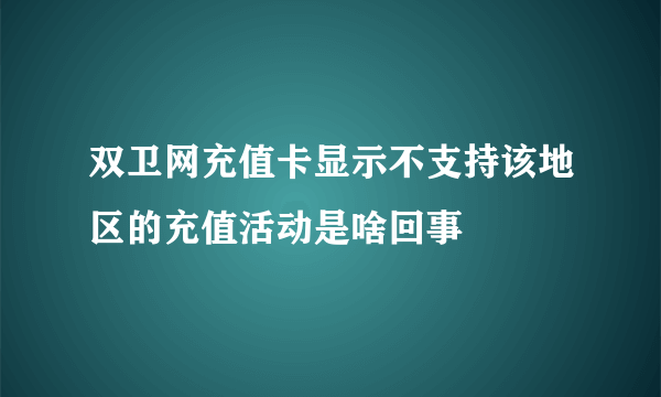 双卫网充值卡显示不支持该地区的充值活动是啥回事