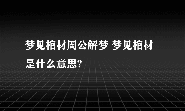 梦见棺材周公解梦 梦见棺材是什么意思?