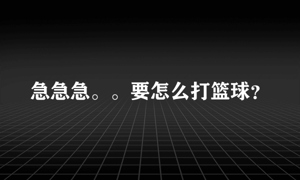急急急。。要怎么打篮球？