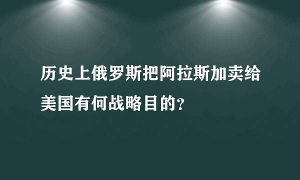 历史上俄罗斯把阿拉斯加卖给美国有何战略目的？