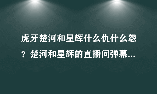 虎牙楚河和星辉什么仇什么怨？楚河和星辉的直播间弹幕都在互喷？