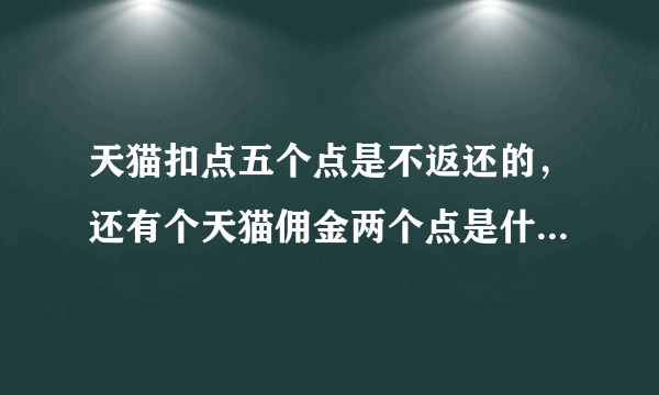 天猫扣点五个点是不返还的，还有个天猫佣金两个点是什么？也不返还吗？那全算下来一单扣七个点？