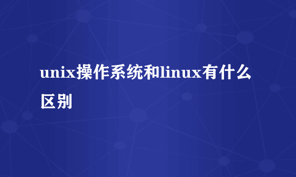 unix操作系统和linux有什么区别