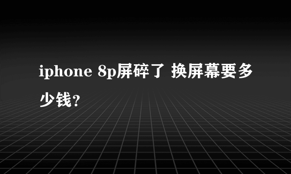 iphone 8p屏碎了 换屏幕要多少钱？