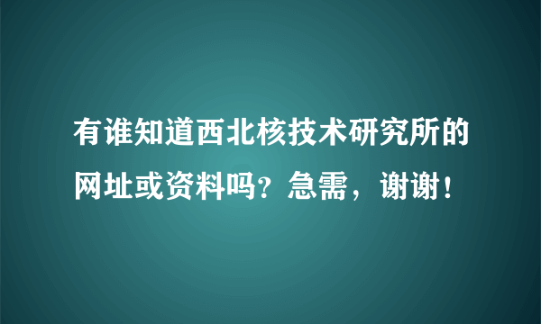 有谁知道西北核技术研究所的网址或资料吗？急需，谢谢！