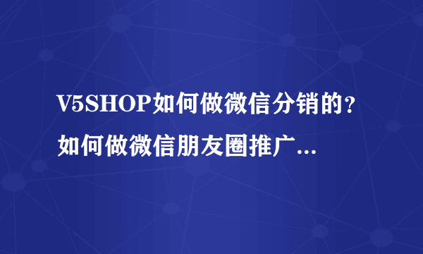 V5SHOP如何做微信分销的？如何做微信朋友圈推广能让粉丝加爆微信，渠道迅速裂变？