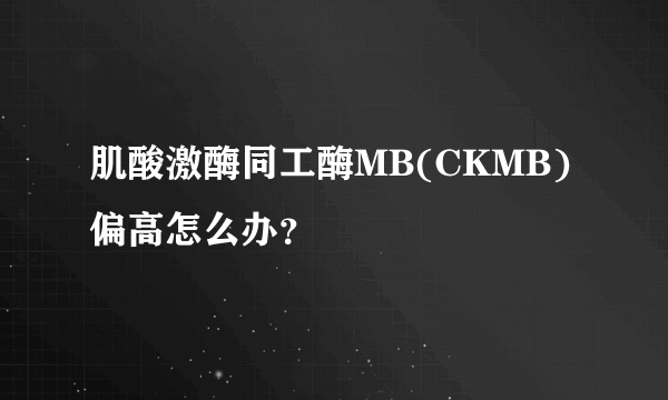 肌酸激酶同工酶MB(CKMB)偏高怎么办？