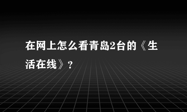 在网上怎么看青岛2台的《生活在线》？