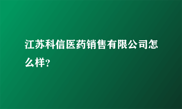 江苏科信医药销售有限公司怎么样？