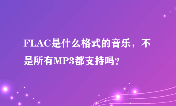 FLAC是什么格式的音乐，不是所有MP3都支持吗？