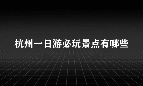 杭州一日游必玩景点有哪些